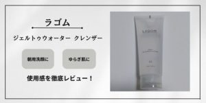 【1週間使ってみた！】ラゴムの「ジェルトゥウォーター クレンザー」を徹底レビュー！